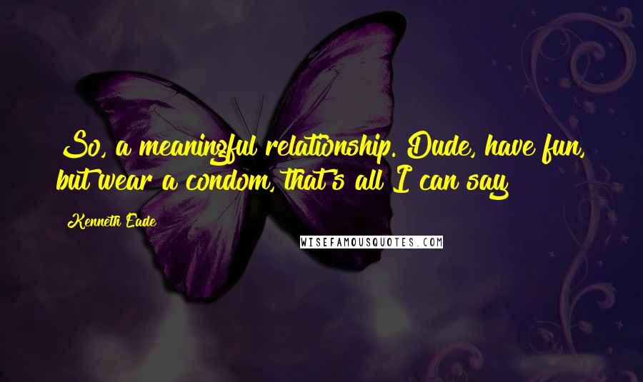 Kenneth Eade Quotes: So, a meaningful relationship. Dude, have fun, but wear a condom, that's all I can say