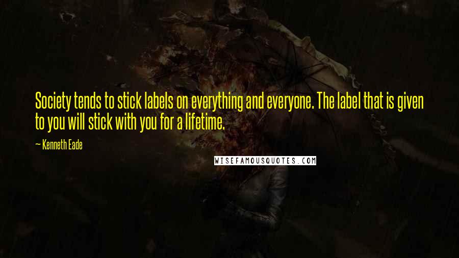 Kenneth Eade Quotes: Society tends to stick labels on everything and everyone. The label that is given to you will stick with you for a lifetime.
