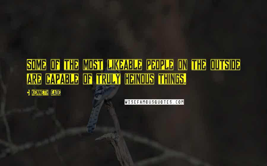 Kenneth Eade Quotes: Some of the most likeable people on the outside are capable of truly heinous things.