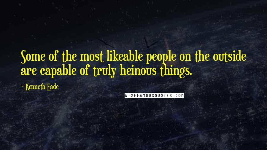 Kenneth Eade Quotes: Some of the most likeable people on the outside are capable of truly heinous things.