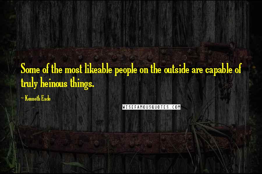 Kenneth Eade Quotes: Some of the most likeable people on the outside are capable of truly heinous things.