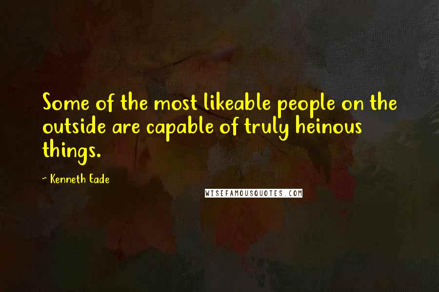 Kenneth Eade Quotes: Some of the most likeable people on the outside are capable of truly heinous things.