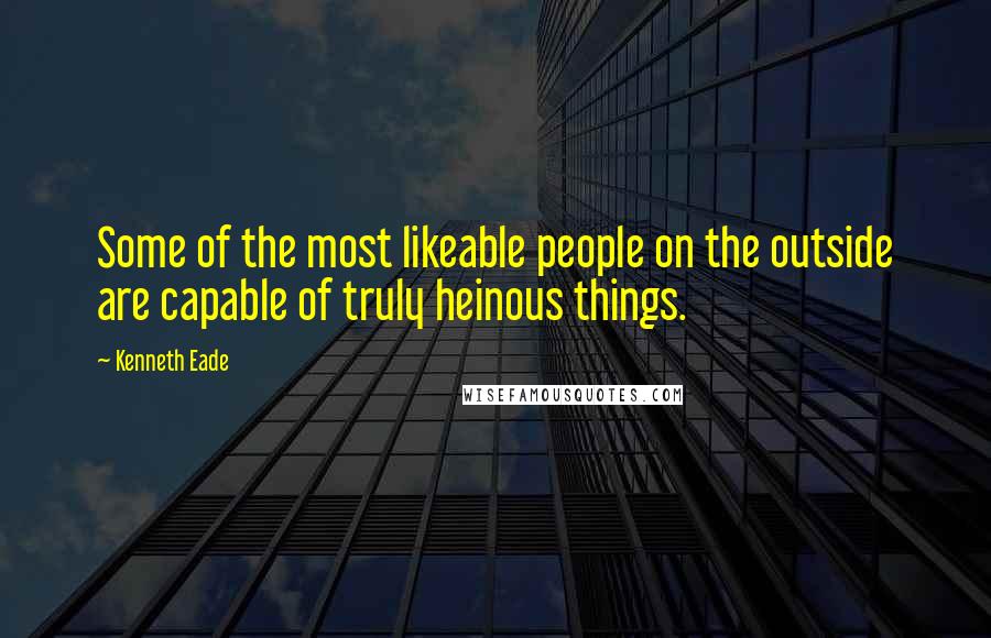 Kenneth Eade Quotes: Some of the most likeable people on the outside are capable of truly heinous things.