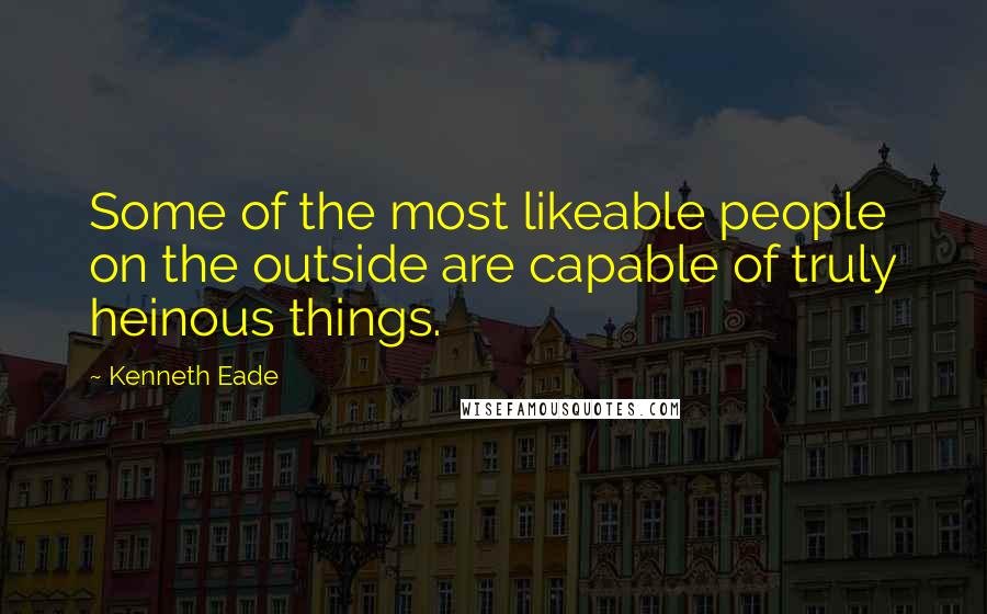 Kenneth Eade Quotes: Some of the most likeable people on the outside are capable of truly heinous things.