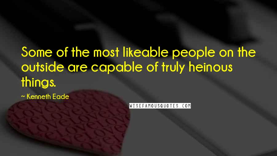 Kenneth Eade Quotes: Some of the most likeable people on the outside are capable of truly heinous things.