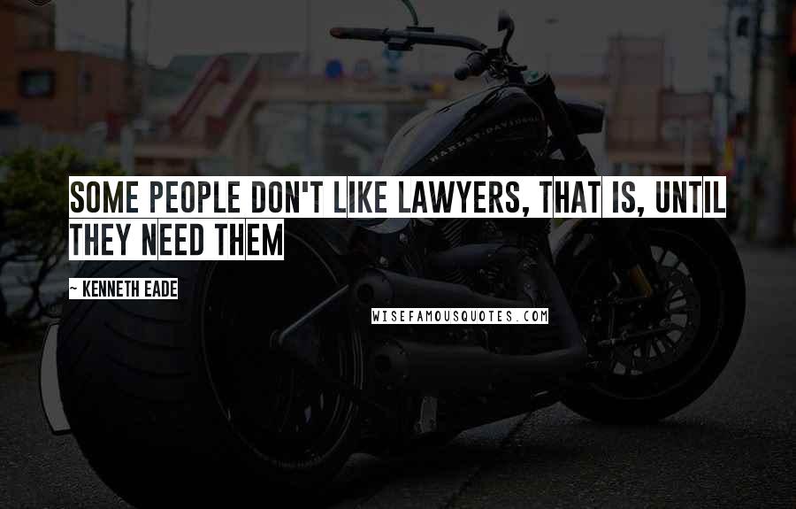 Kenneth Eade Quotes: Some people don't like lawyers, that is, until they need them