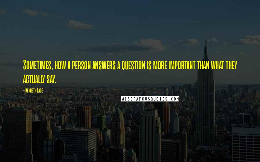 Kenneth Eade Quotes: Sometimes, how a person answers a question is more important than what they actually say.