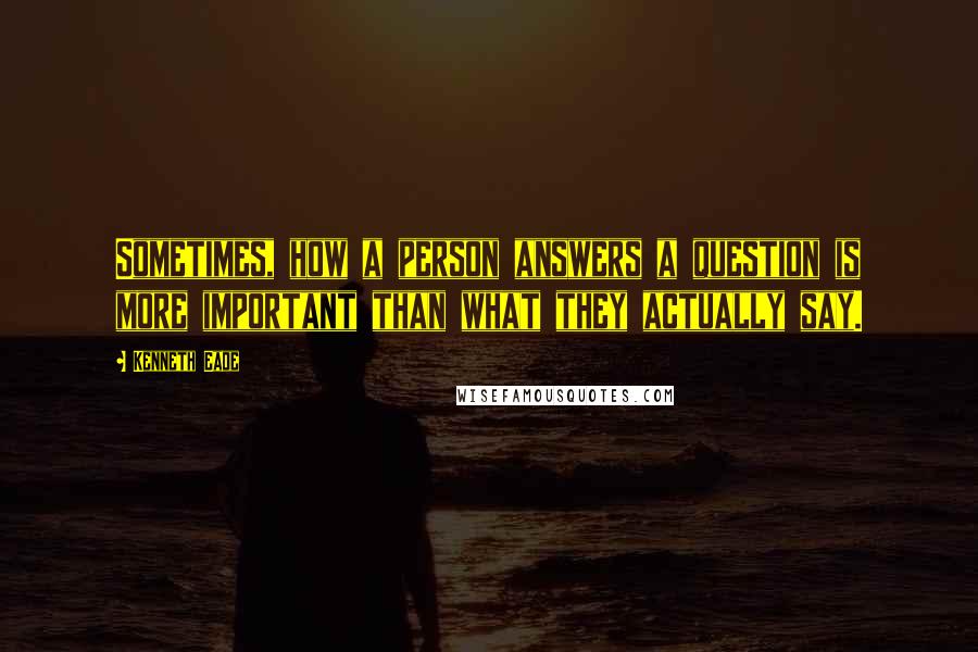 Kenneth Eade Quotes: Sometimes, how a person answers a question is more important than what they actually say.