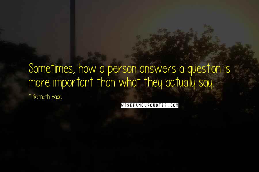 Kenneth Eade Quotes: Sometimes, how a person answers a question is more important than what they actually say.