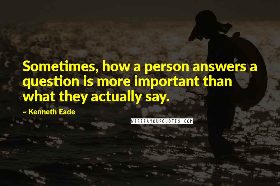 Kenneth Eade Quotes: Sometimes, how a person answers a question is more important than what they actually say.