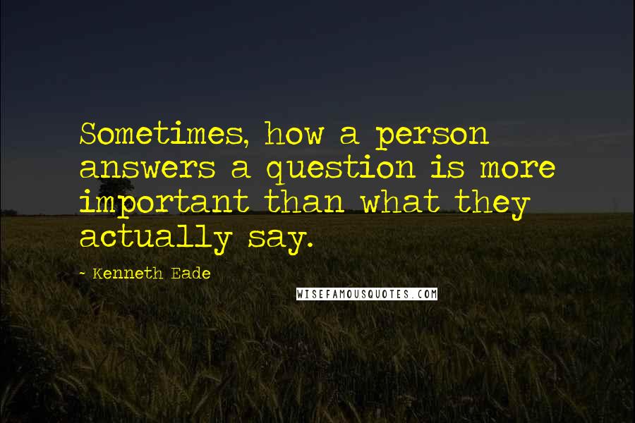 Kenneth Eade Quotes: Sometimes, how a person answers a question is more important than what they actually say.