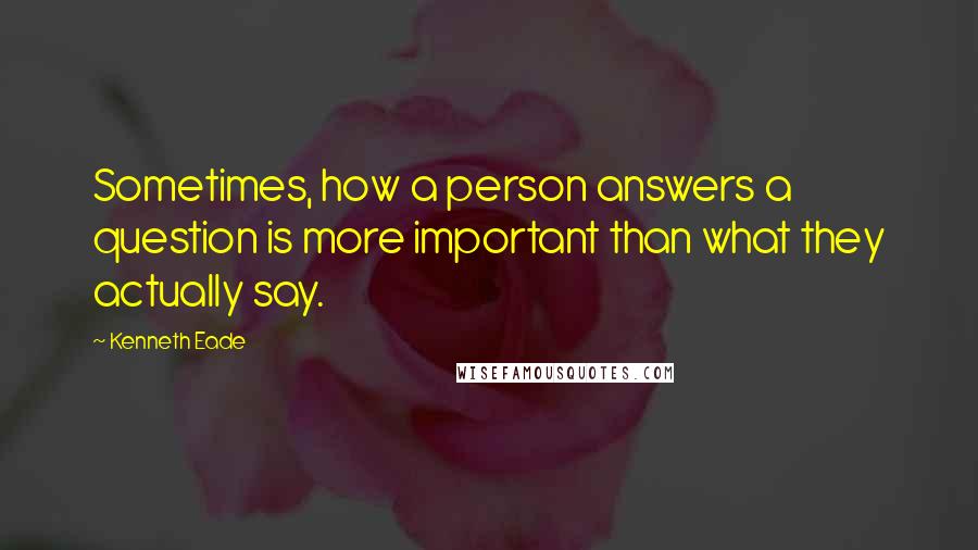 Kenneth Eade Quotes: Sometimes, how a person answers a question is more important than what they actually say.