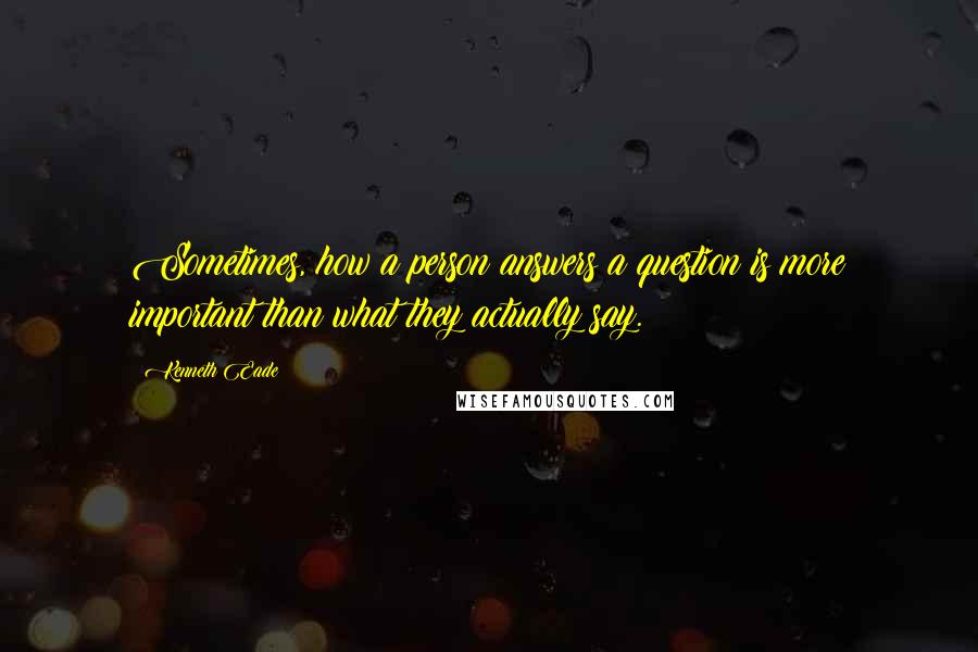 Kenneth Eade Quotes: Sometimes, how a person answers a question is more important than what they actually say.