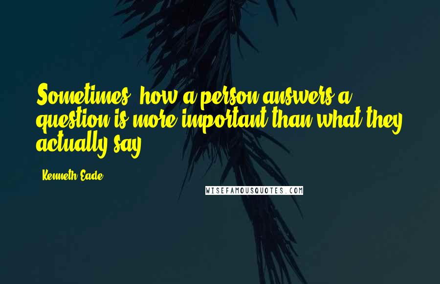 Kenneth Eade Quotes: Sometimes, how a person answers a question is more important than what they actually say.