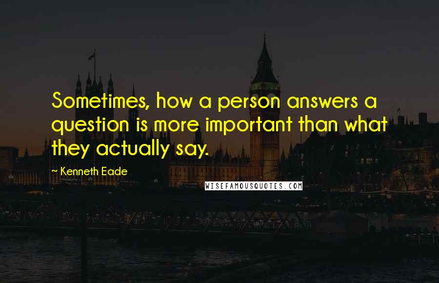 Kenneth Eade Quotes: Sometimes, how a person answers a question is more important than what they actually say.