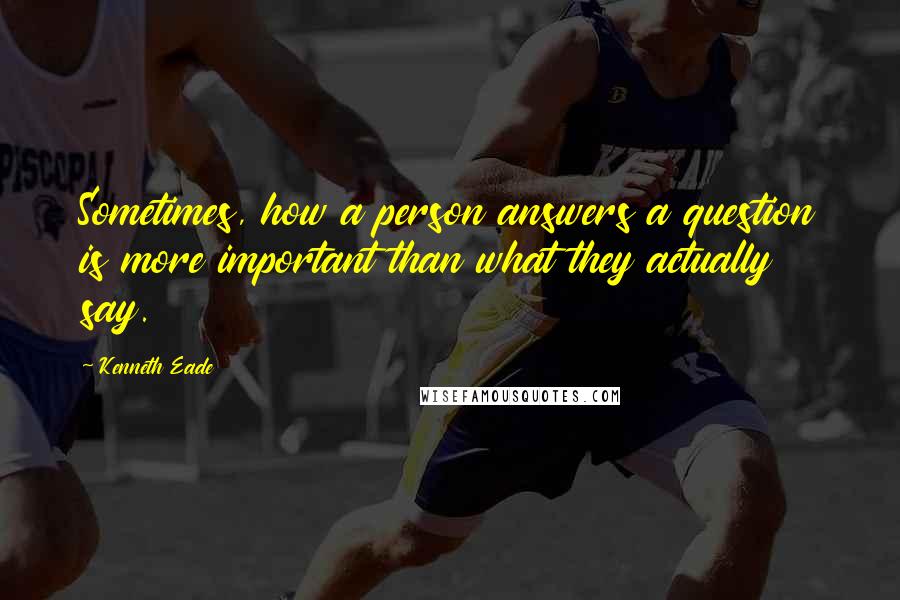 Kenneth Eade Quotes: Sometimes, how a person answers a question is more important than what they actually say.