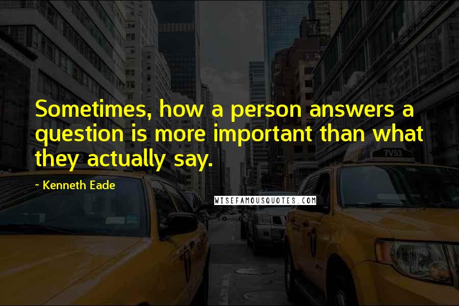 Kenneth Eade Quotes: Sometimes, how a person answers a question is more important than what they actually say.