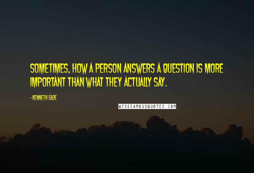 Kenneth Eade Quotes: Sometimes, how a person answers a question is more important than what they actually say.