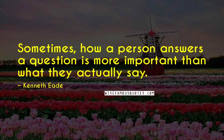 Kenneth Eade Quotes: Sometimes, how a person answers a question is more important than what they actually say.