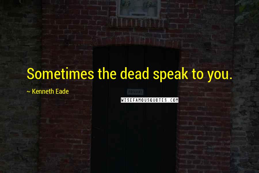 Kenneth Eade Quotes: Sometimes the dead speak to you.
