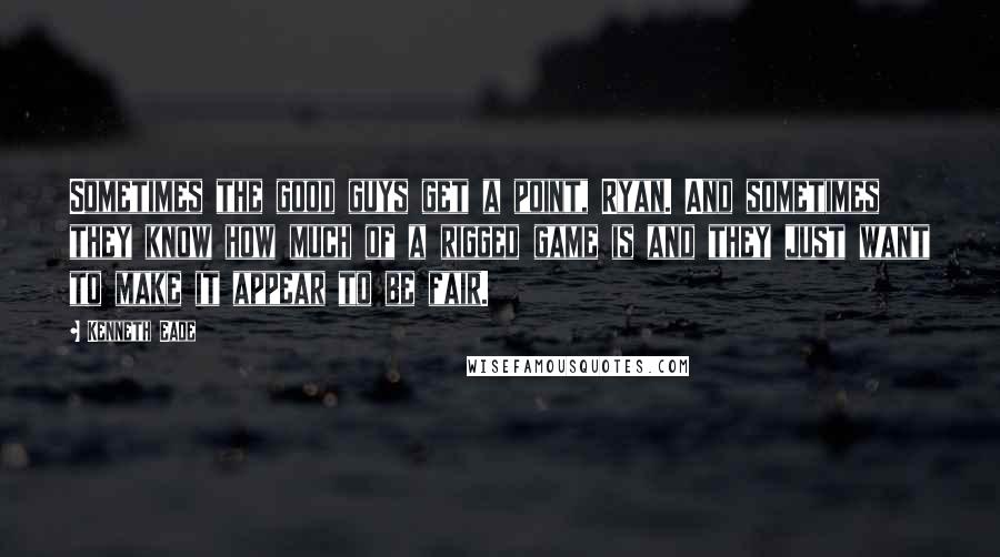 Kenneth Eade Quotes: Sometimes the good guys get a point, Ryan. And sometimes they know how much of a rigged game is and they just want to make it appear to be fair.