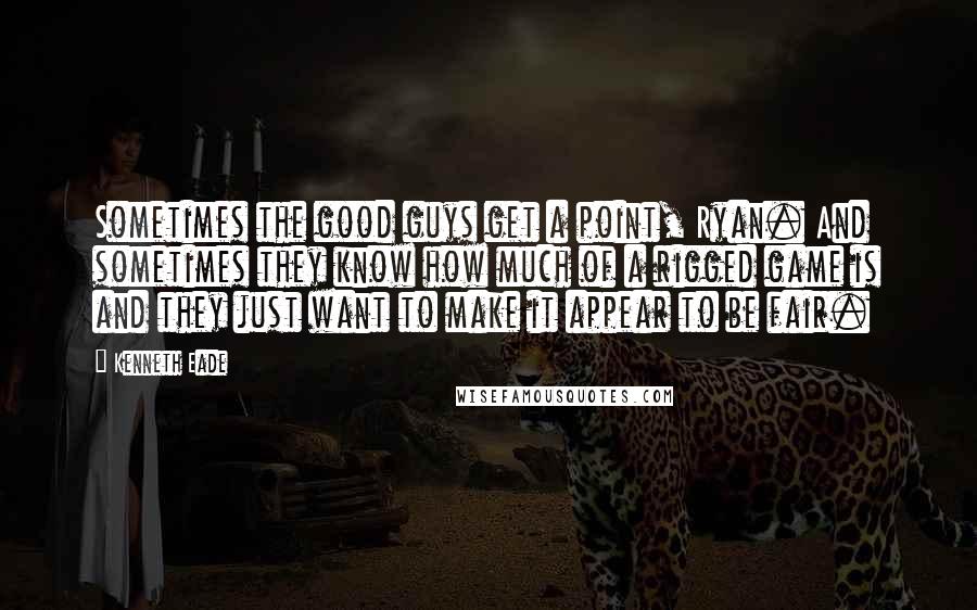 Kenneth Eade Quotes: Sometimes the good guys get a point, Ryan. And sometimes they know how much of a rigged game is and they just want to make it appear to be fair.
