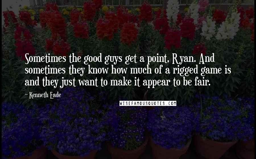 Kenneth Eade Quotes: Sometimes the good guys get a point, Ryan. And sometimes they know how much of a rigged game is and they just want to make it appear to be fair.