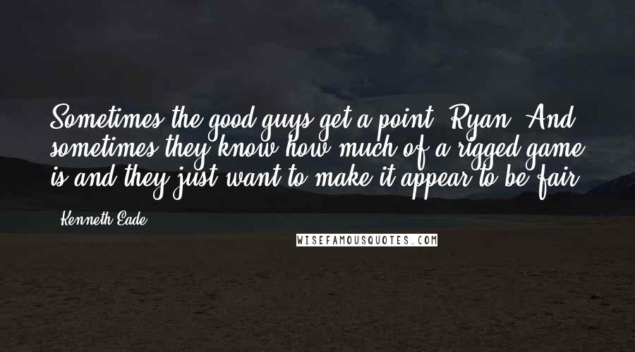 Kenneth Eade Quotes: Sometimes the good guys get a point, Ryan. And sometimes they know how much of a rigged game is and they just want to make it appear to be fair.