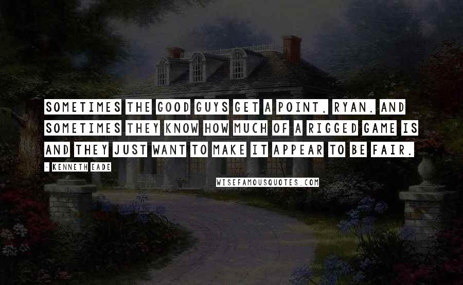 Kenneth Eade Quotes: Sometimes the good guys get a point, Ryan. And sometimes they know how much of a rigged game is and they just want to make it appear to be fair.