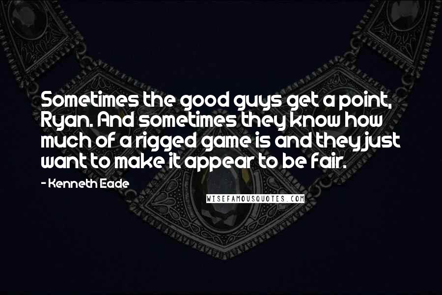 Kenneth Eade Quotes: Sometimes the good guys get a point, Ryan. And sometimes they know how much of a rigged game is and they just want to make it appear to be fair.