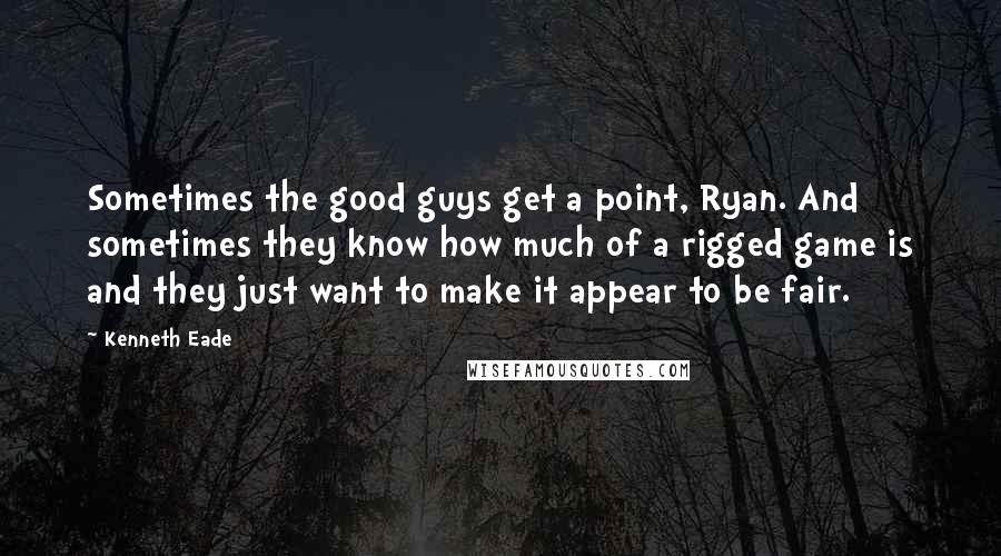 Kenneth Eade Quotes: Sometimes the good guys get a point, Ryan. And sometimes they know how much of a rigged game is and they just want to make it appear to be fair.