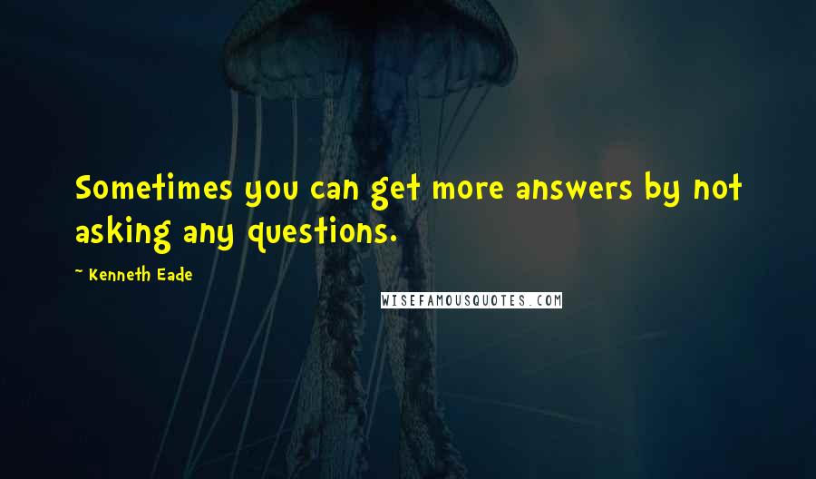 Kenneth Eade Quotes: Sometimes you can get more answers by not asking any questions.