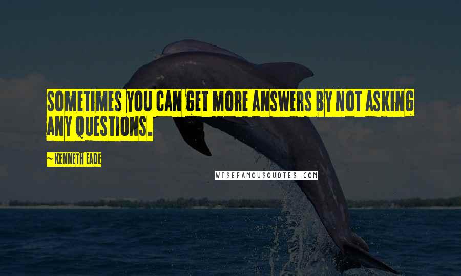 Kenneth Eade Quotes: Sometimes you can get more answers by not asking any questions.