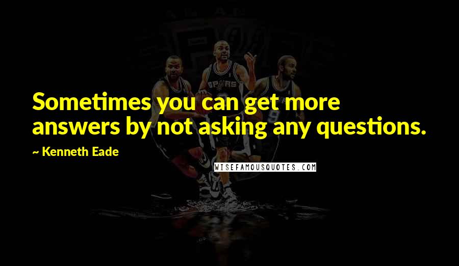 Kenneth Eade Quotes: Sometimes you can get more answers by not asking any questions.