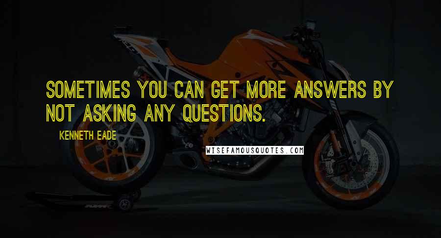 Kenneth Eade Quotes: Sometimes you can get more answers by not asking any questions.