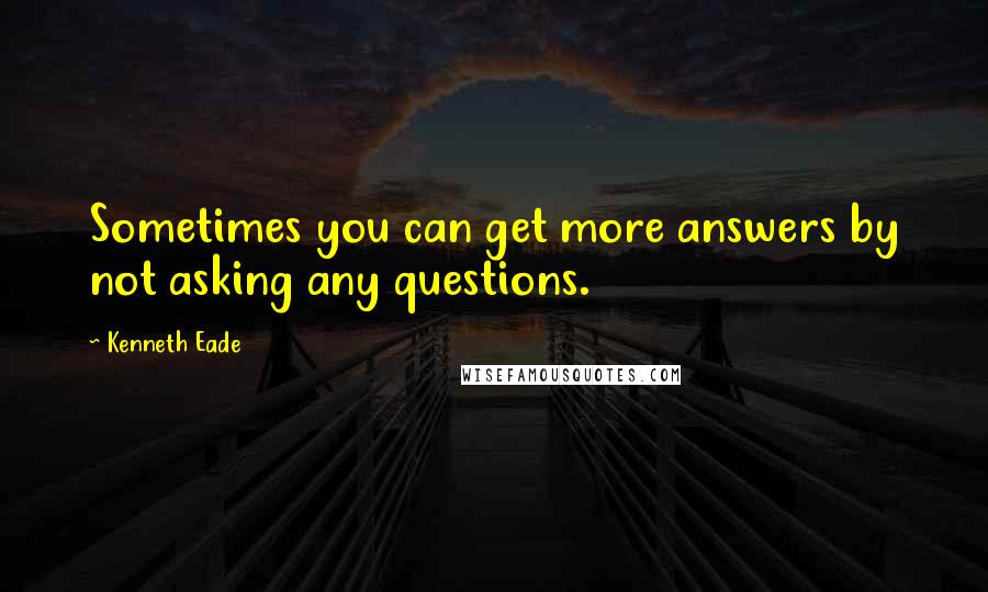 Kenneth Eade Quotes: Sometimes you can get more answers by not asking any questions.