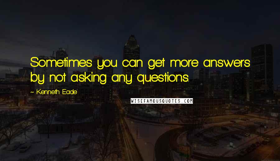 Kenneth Eade Quotes: Sometimes you can get more answers by not asking any questions.