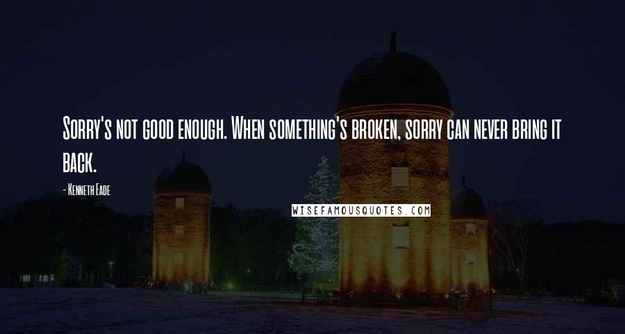 Kenneth Eade Quotes: Sorry's not good enough. When something's broken, sorry can never bring it back.