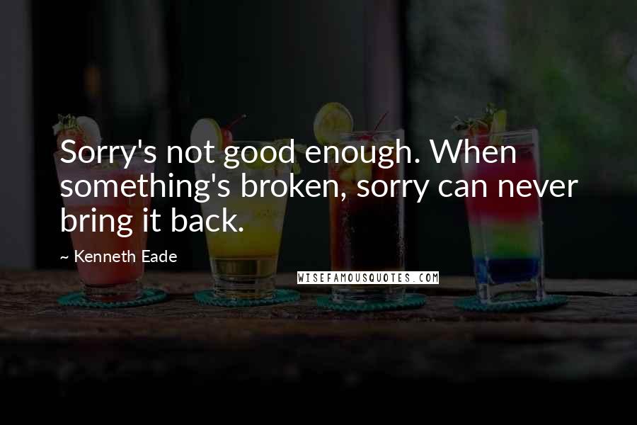 Kenneth Eade Quotes: Sorry's not good enough. When something's broken, sorry can never bring it back.