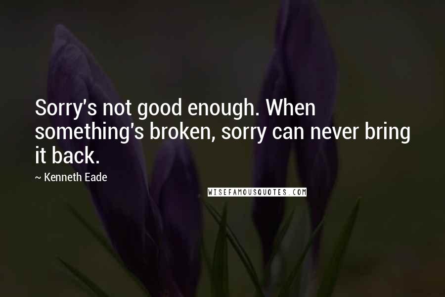 Kenneth Eade Quotes: Sorry's not good enough. When something's broken, sorry can never bring it back.