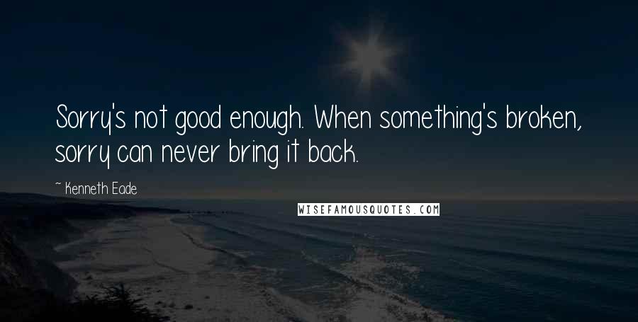 Kenneth Eade Quotes: Sorry's not good enough. When something's broken, sorry can never bring it back.