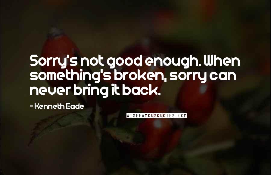 Kenneth Eade Quotes: Sorry's not good enough. When something's broken, sorry can never bring it back.