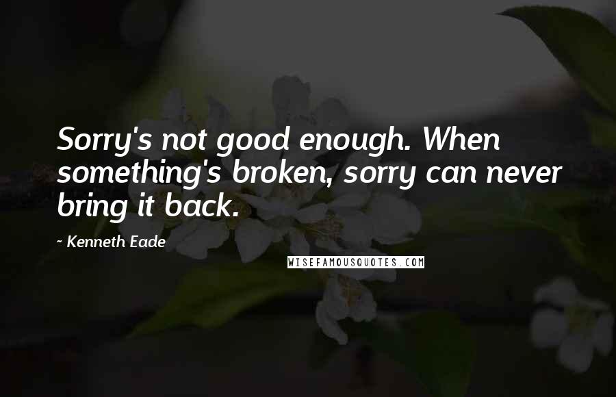 Kenneth Eade Quotes: Sorry's not good enough. When something's broken, sorry can never bring it back.