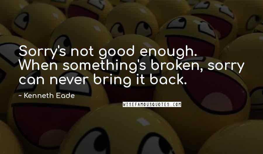 Kenneth Eade Quotes: Sorry's not good enough. When something's broken, sorry can never bring it back.