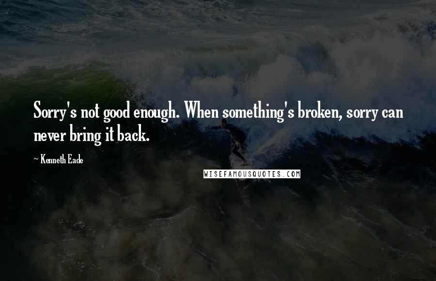 Kenneth Eade Quotes: Sorry's not good enough. When something's broken, sorry can never bring it back.