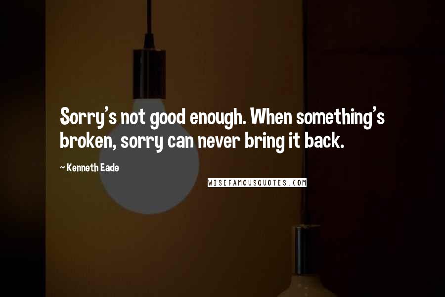 Kenneth Eade Quotes: Sorry's not good enough. When something's broken, sorry can never bring it back.