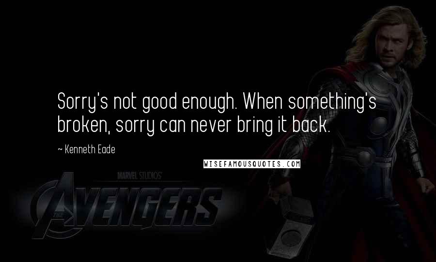 Kenneth Eade Quotes: Sorry's not good enough. When something's broken, sorry can never bring it back.