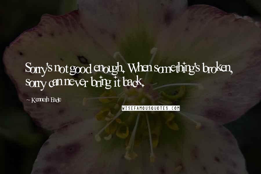 Kenneth Eade Quotes: Sorry's not good enough. When something's broken, sorry can never bring it back.