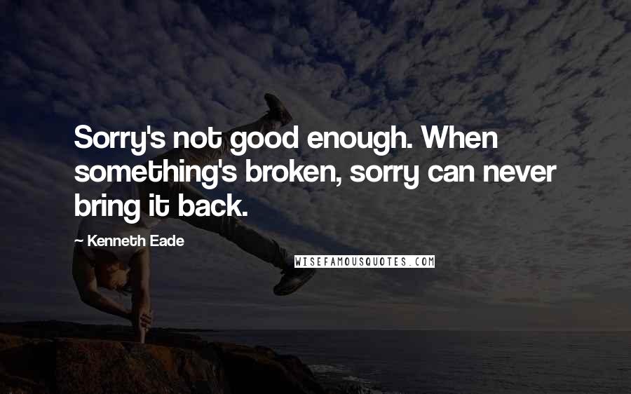 Kenneth Eade Quotes: Sorry's not good enough. When something's broken, sorry can never bring it back.