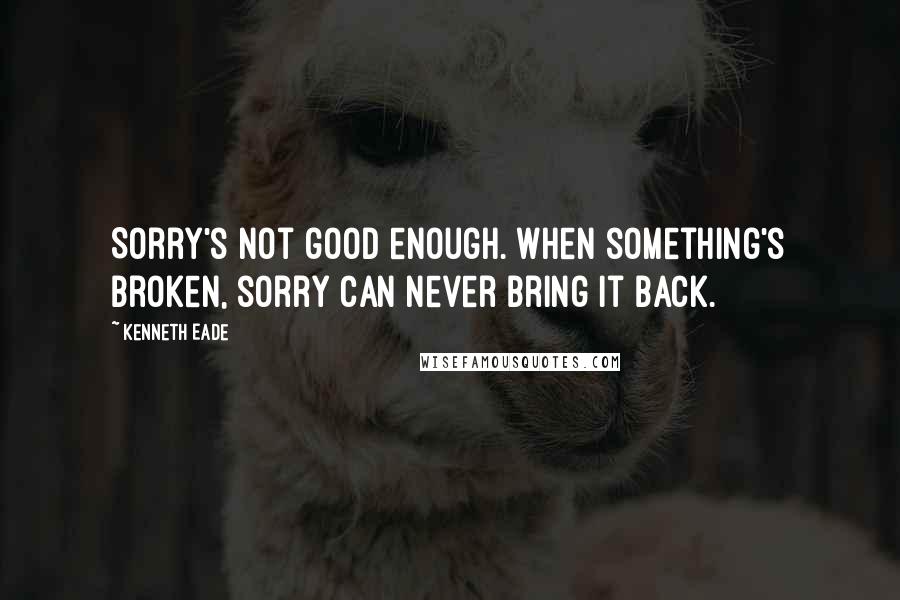 Kenneth Eade Quotes: Sorry's not good enough. When something's broken, sorry can never bring it back.